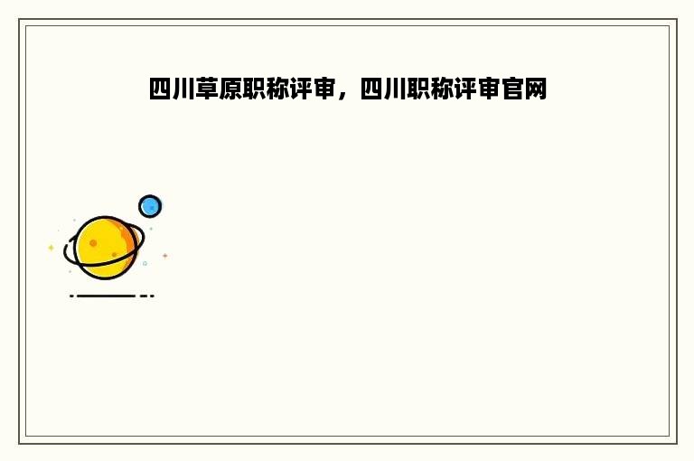 四川草原职称评审，四川职称评审官网