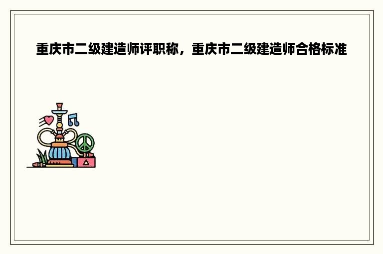 重庆市二级建造师评职称，重庆市二级建造师合格标准