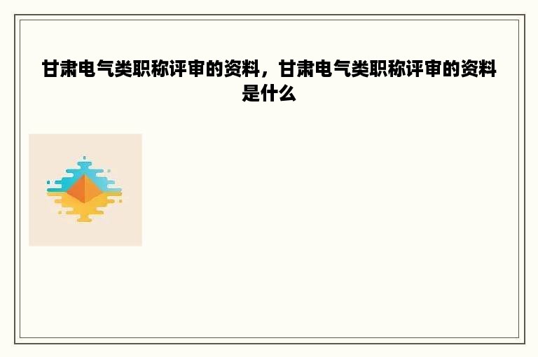 甘肃电气类职称评审的资料，甘肃电气类职称评审的资料是什么