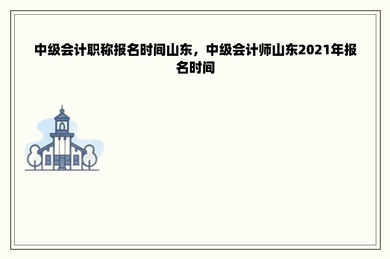 中级会计职称报名时间山东，中级会计师山东2021年报名时间