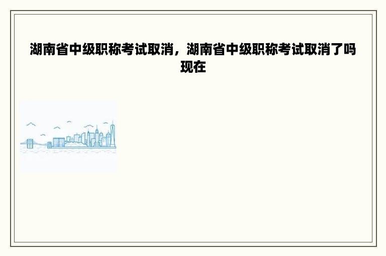 湖南省中级职称考试取消，湖南省中级职称考试取消了吗现在