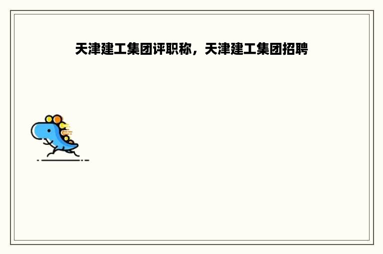 天津建工集团评职称，天津建工集团招聘