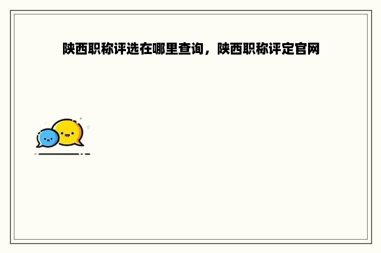 陕西职称评选在哪里查询，陕西职称评定官网
