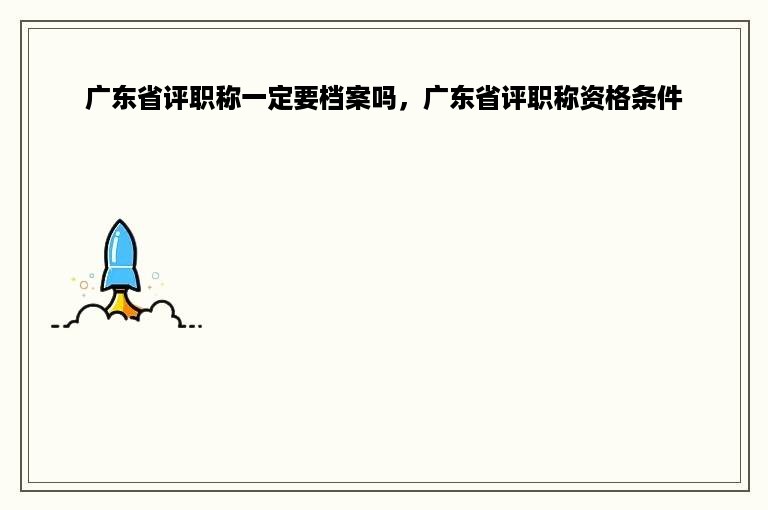 广东省评职称一定要档案吗，广东省评职称资格条件