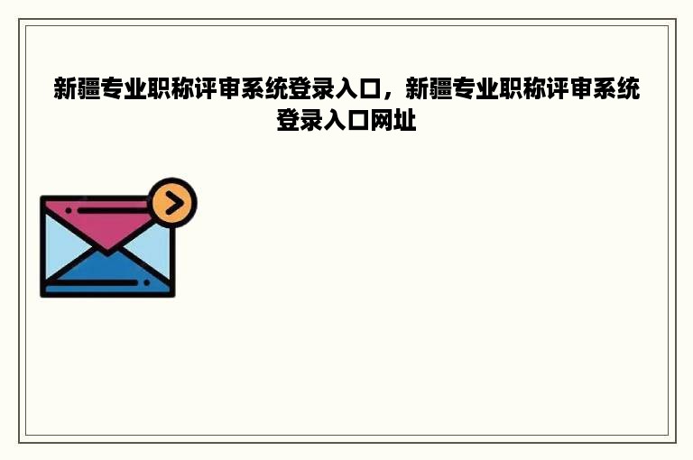 新疆专业职称评审系统登录入口，新疆专业职称评审系统登录入口网址