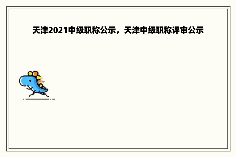 天津2021中级职称公示，天津中级职称评审公示