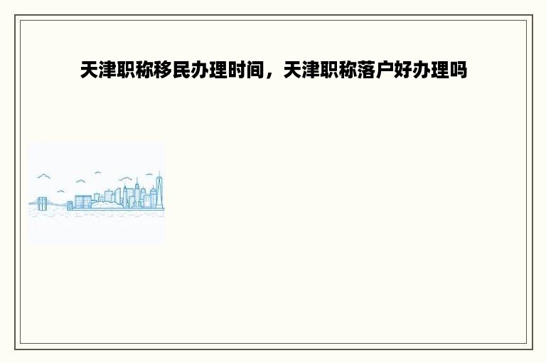 天津职称移民办理时间，天津职称落户好办理吗