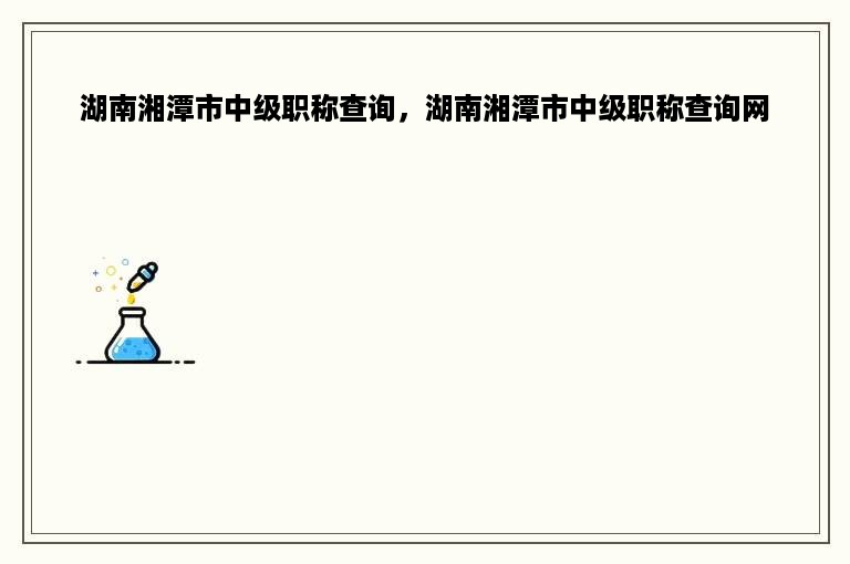 湖南湘潭市中级职称查询，湖南湘潭市中级职称查询网