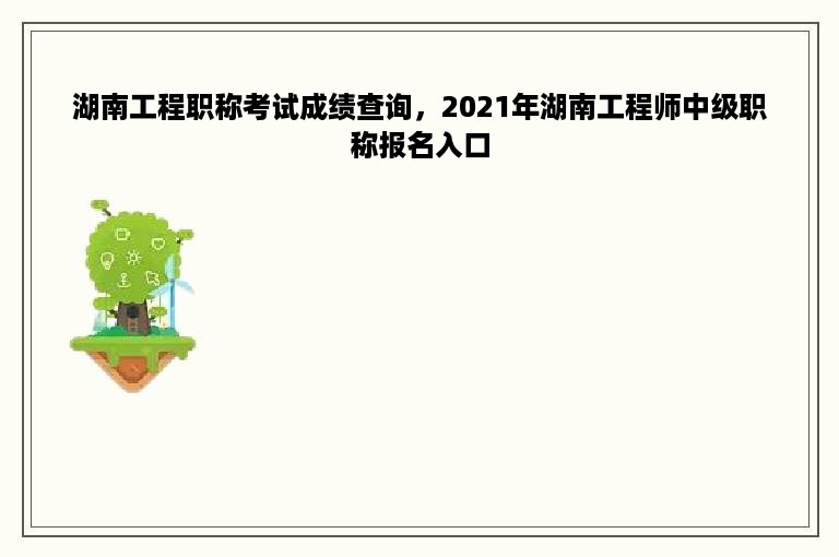 湖南工程职称考试成绩查询，2021年湖南工程师中级职称报名入口