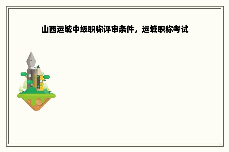 山西运城中级职称评审条件，运城职称考试