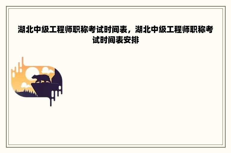 湖北中级工程师职称考试时间表，湖北中级工程师职称考试时间表安排