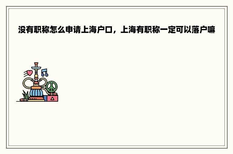 没有职称怎么申请上海户口，上海有职称一定可以落户嘛