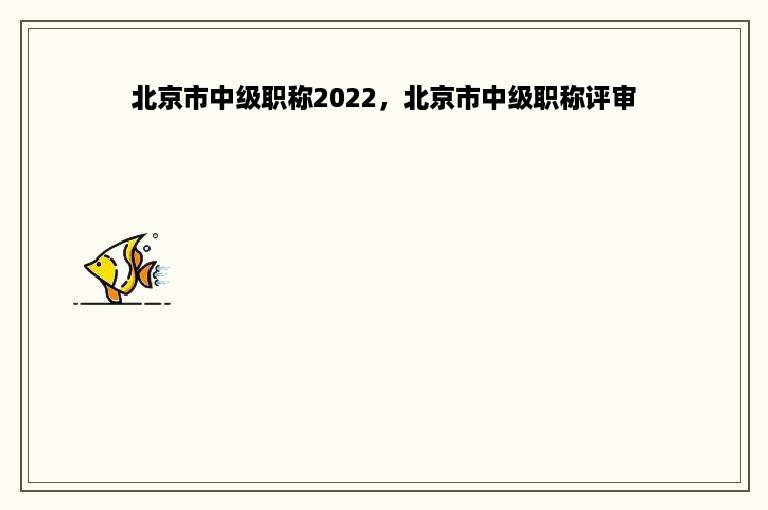 北京市中级职称2022，北京市中级职称评审