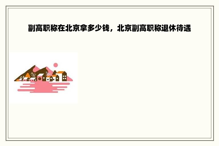 副高职称在北京拿多少钱，北京副高职称退休待遇
