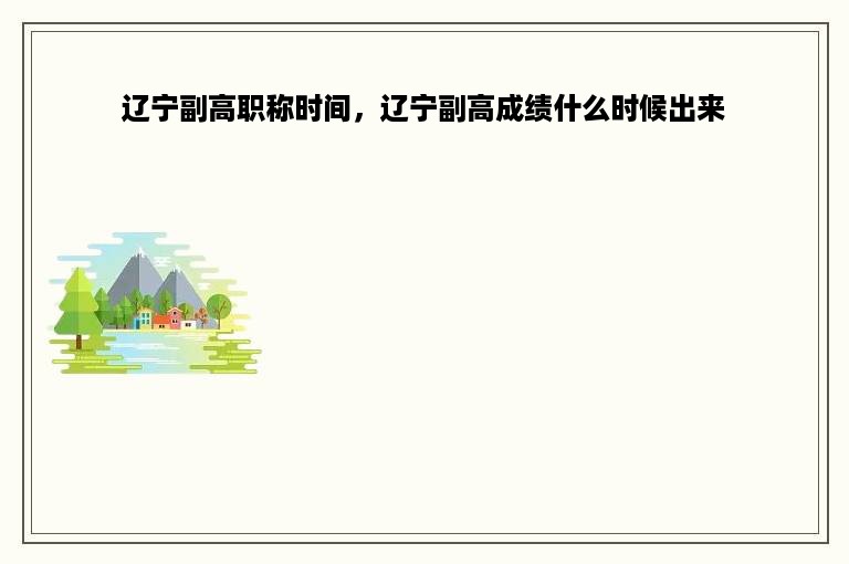 辽宁副高职称时间，辽宁副高成绩什么时候出来