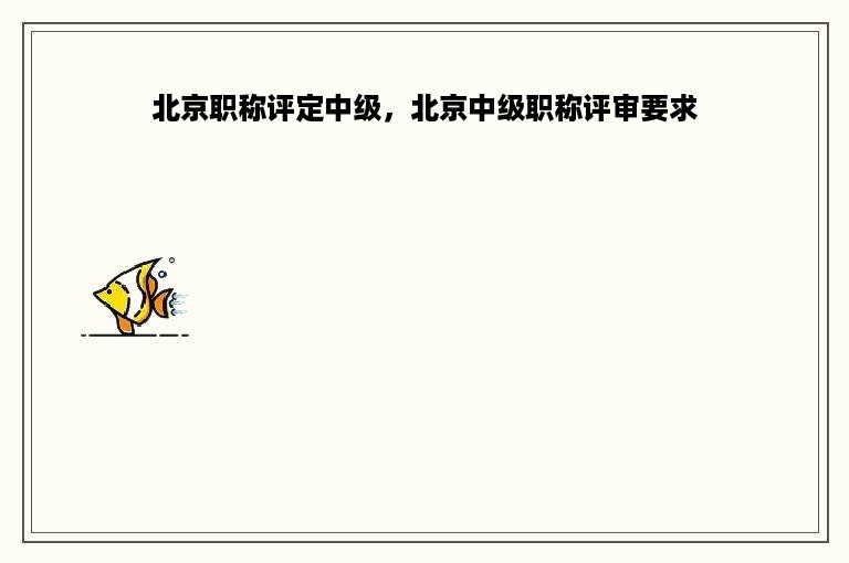 北京职称评定中级，北京中级职称评审要求