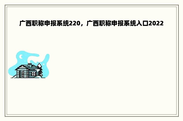 广西职称申报系统220，广西职称申报系统入口2022