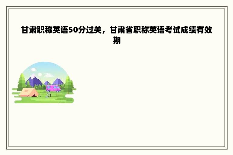 甘肃职称英语50分过关，甘肃省职称英语考试成绩有效期