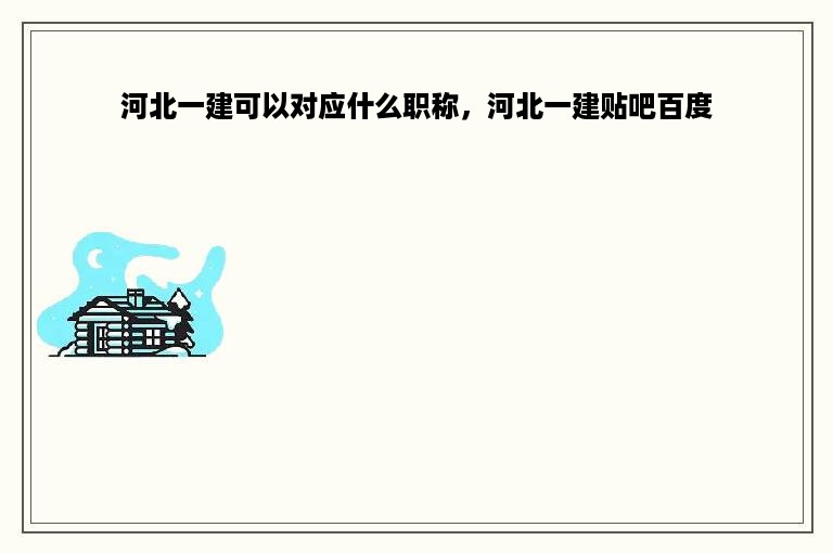 河北一建可以对应什么职称，河北一建贴吧百度