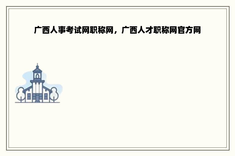 广西人事考试网职称网，广西人才职称网官方网
