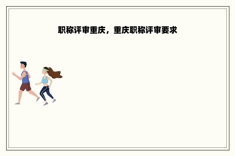 职称评审重庆，重庆职称评审要求