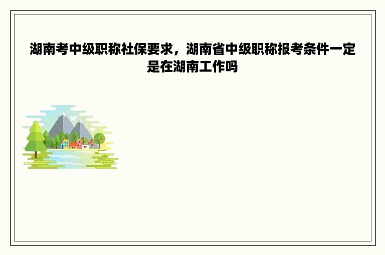 湖南考中级职称社保要求，湖南省中级职称报考条件一定是在湖南工作吗