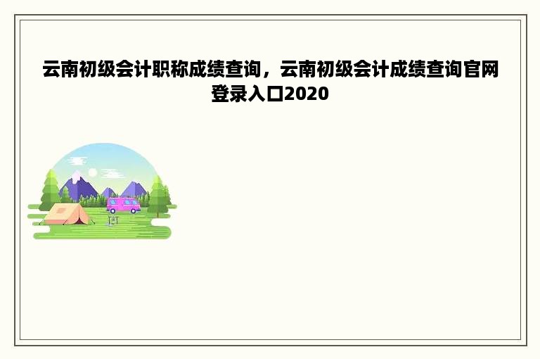 云南初级会计职称成绩查询，云南初级会计成绩查询官网登录入口2020