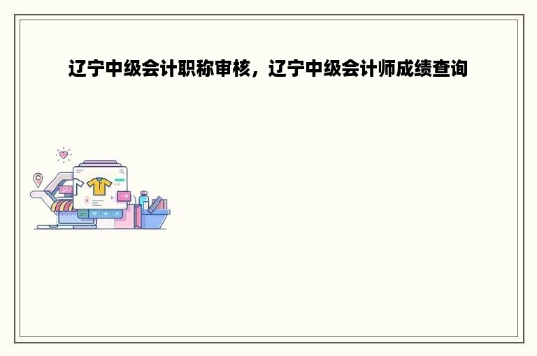 辽宁中级会计职称审核，辽宁中级会计师成绩查询