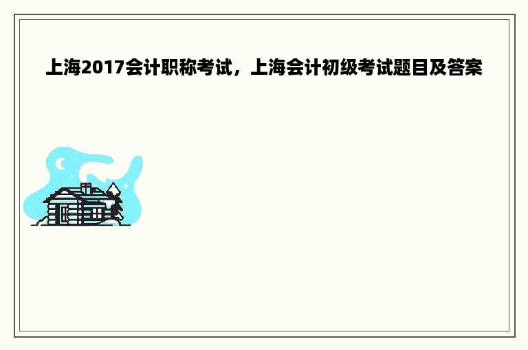 上海2017会计职称考试，上海会计初级考试题目及答案