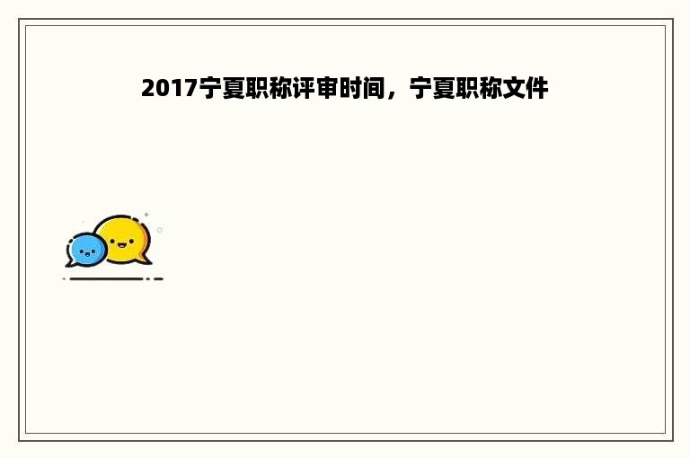 2017宁夏职称评审时间，宁夏职称文件