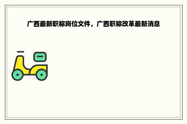 广西最新职称岗位文件，广西职称改革最新消息
