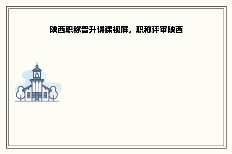 陕西职称晋升讲课视屏，职称评审陕西