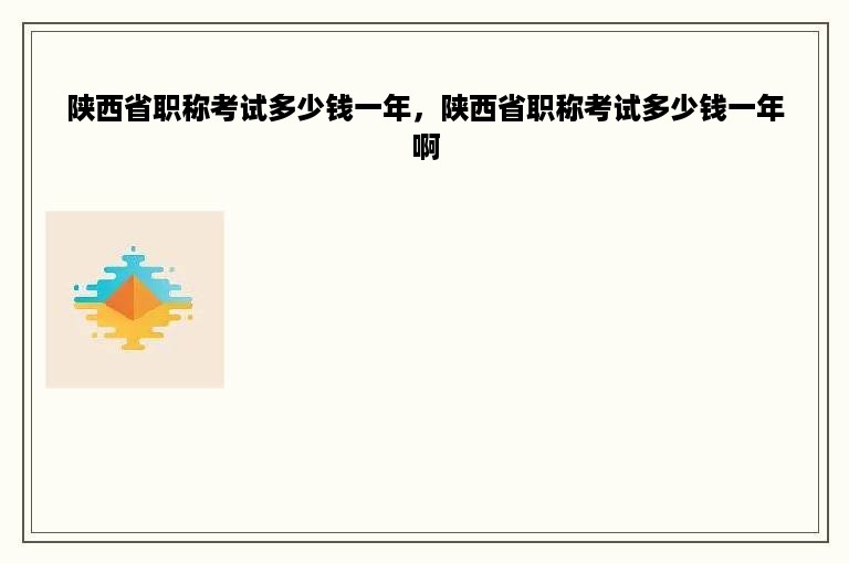 陕西省职称考试多少钱一年，陕西省职称考试多少钱一年啊