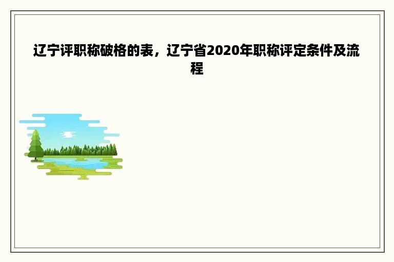 辽宁评职称破格的表，辽宁省2020年职称评定条件及流程