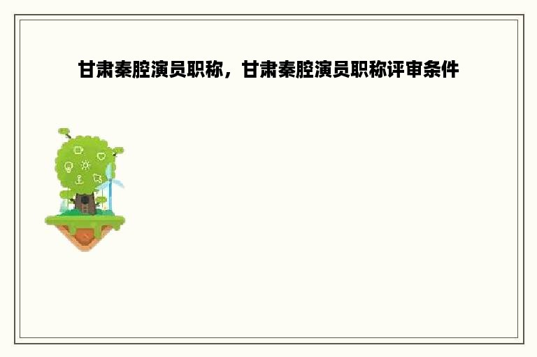 甘肃秦腔演员职称，甘肃秦腔演员职称评审条件