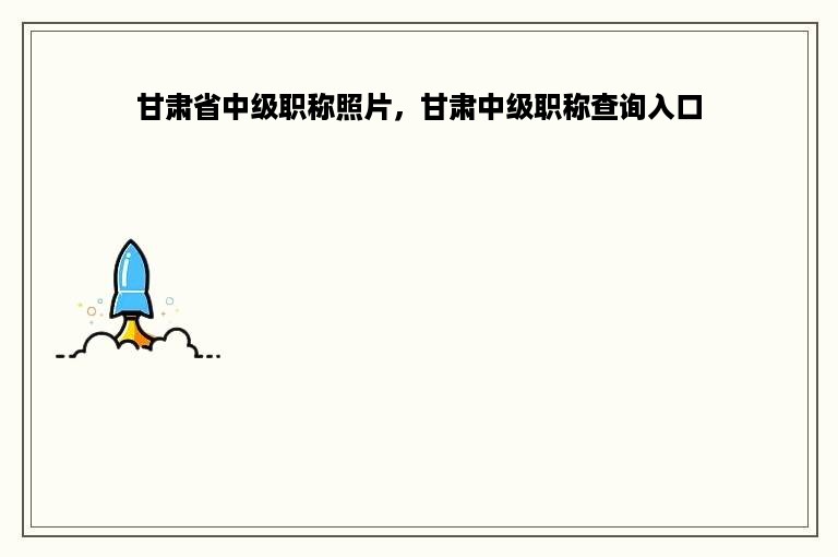 甘肃省中级职称照片，甘肃中级职称查询入口