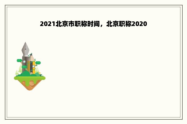 2021北京市职称时间，北京职称2020