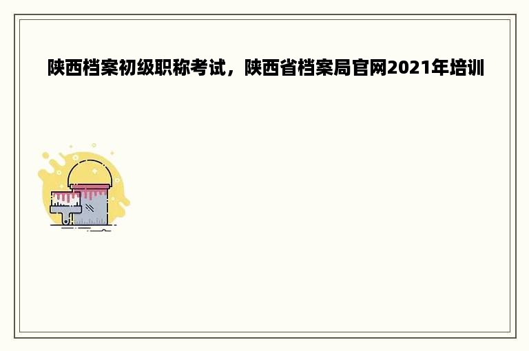 陕西档案初级职称考试，陕西省档案局官网2021年培训