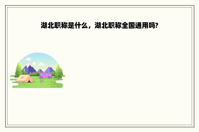 湖北职称是什么，湖北职称全国通用吗?