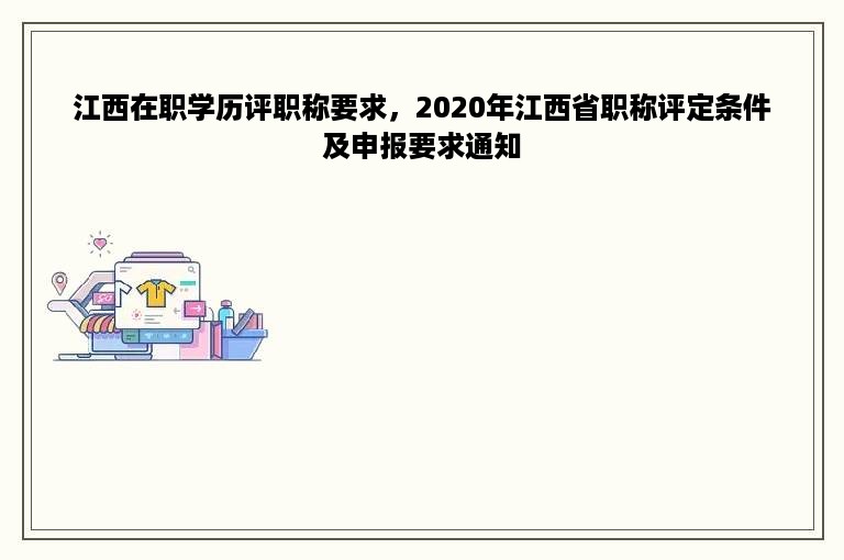 江西在职学历评职称要求，2020年江西省职称评定条件及申报要求通知