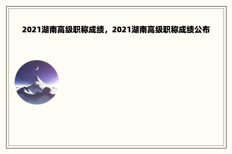 2021湖南高级职称成绩，2021湖南高级职称成绩公布