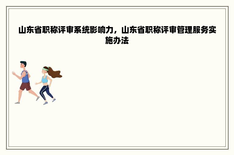 山东省职称评审系统影响力，山东省职称评审管理服务实施办法