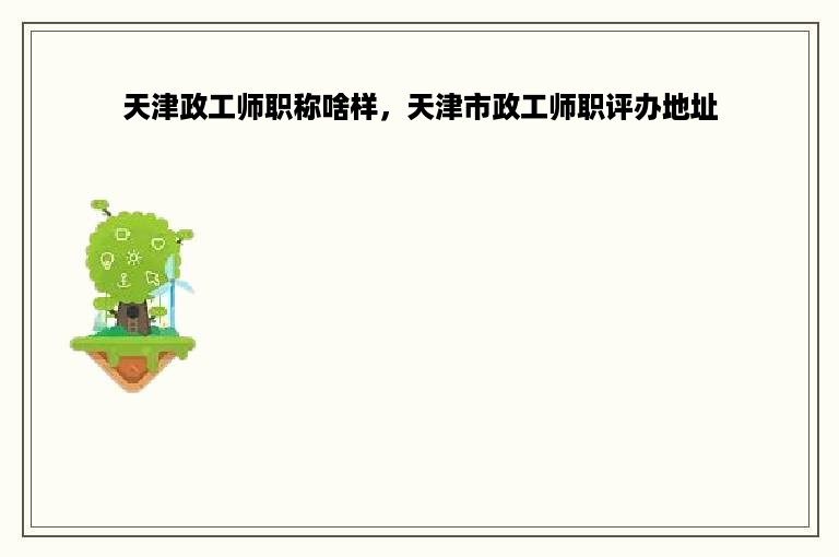 天津政工师职称啥样，天津市政工师职评办地址
