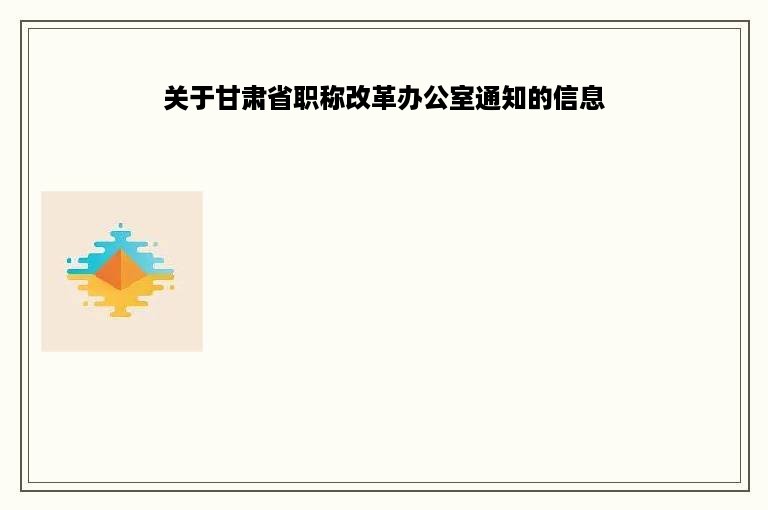 关于甘肃省职称改革办公室通知的信息