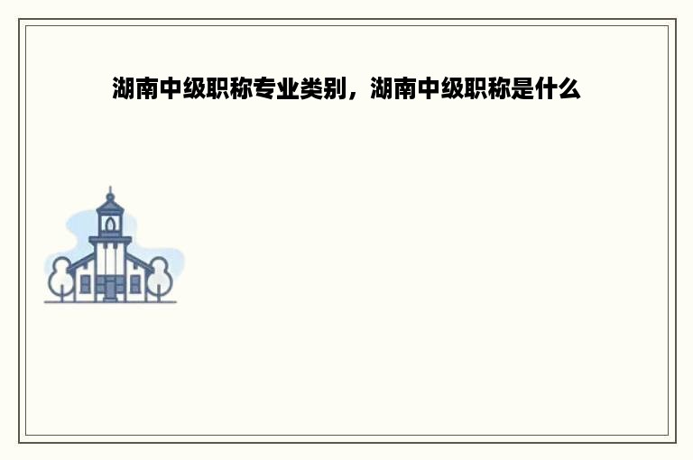 湖南中级职称专业类别，湖南中级职称是什么