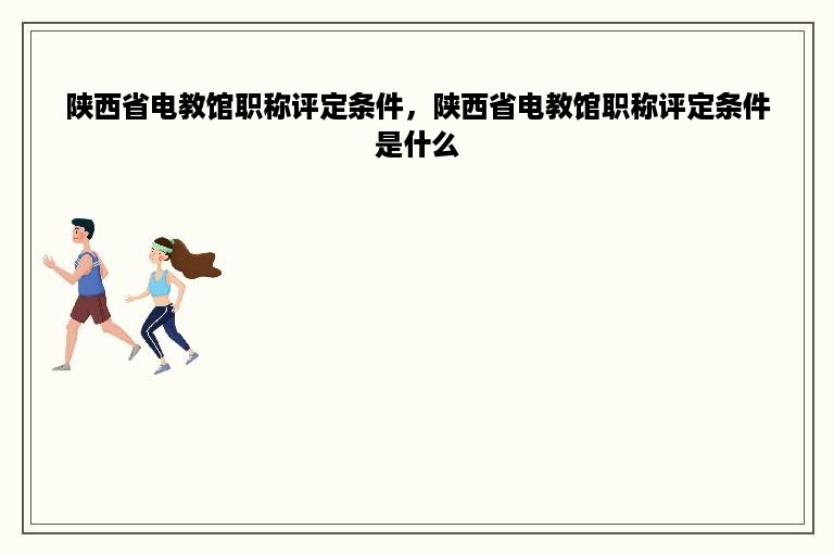 陕西省电教馆职称评定条件，陕西省电教馆职称评定条件是什么
