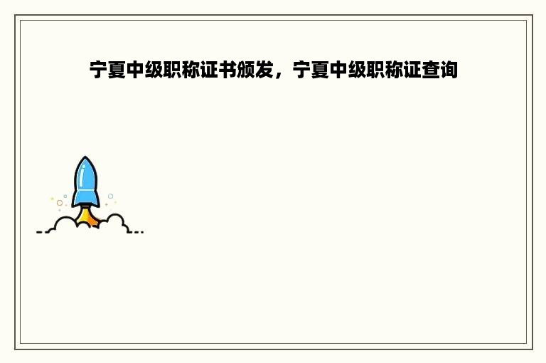 宁夏中级职称证书颁发，宁夏中级职称证查询