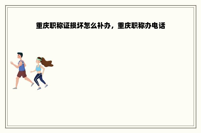 重庆职称证损坏怎么补办，重庆职称办电话