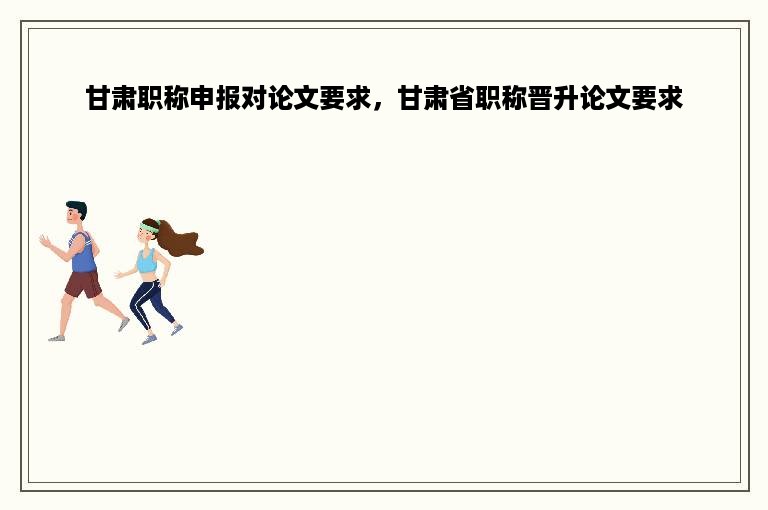 甘肃职称申报对论文要求，甘肃省职称晋升论文要求