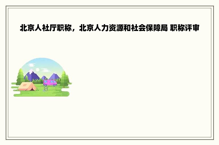 北京人社厅职称，北京人力资源和社会保障局 职称评审
